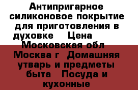 Антипригарное силиконовое покрытие для приготовления в духовке. › Цена ­ 400 - Московская обл., Москва г. Домашняя утварь и предметы быта » Посуда и кухонные принадлежности   